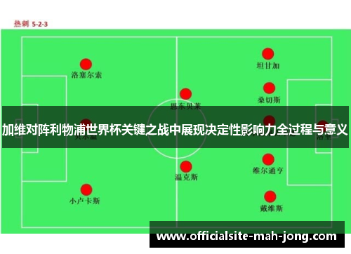 加维对阵利物浦世界杯关键之战中展现决定性影响力全过程与意义