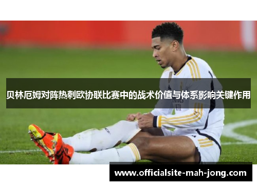 贝林厄姆对阵热刺欧协联比赛中的战术价值与体系影响关键作用