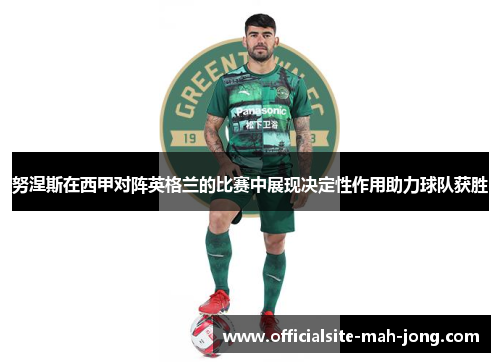 努涅斯在西甲对阵英格兰的比赛中展现决定性作用助力球队获胜