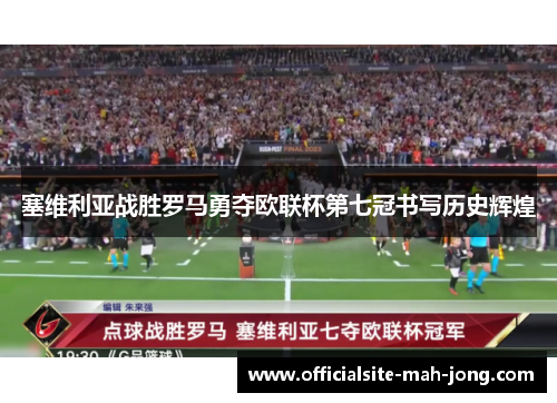 塞维利亚战胜罗马勇夺欧联杯第七冠书写历史辉煌