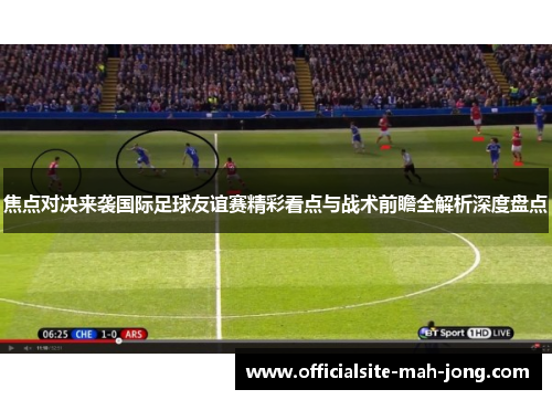 焦点对决来袭国际足球友谊赛精彩看点与战术前瞻全解析深度盘点 焦点对决来袭国际足球友谊赛精彩看点与战术前瞻全解析深度盘点