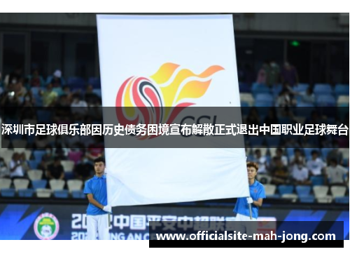 深圳市足球俱乐部因历史债务困境宣布解散正式退出中国职业足球舞台 深圳市足球俱乐部因历史债务困境宣布解散正式退出中国职业足球舞台