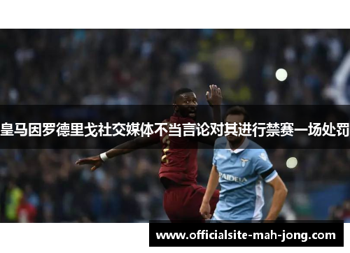 皇马因罗德里戈社交媒体不当言论对其进行禁赛一场处罚 皇马因罗德里戈社交媒体不当言论对其进行禁赛一场处罚