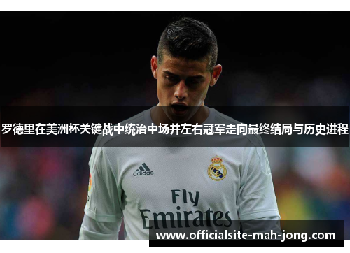 罗德里在美洲杯关键战中统治中场并左右冠军走向最终结局与历史进程 罗德里在美洲杯关键战中统治中场并左右冠军走向最终结局与历史进程