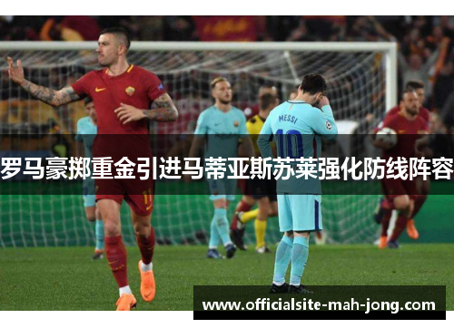 罗马豪掷重金引进马蒂亚斯苏莱强化防线阵容 罗马豪掷重金引进马蒂亚斯苏莱强化防线阵容