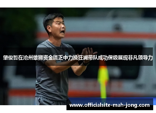 肇俊哲在沧州雄狮资金匮乏中力挽狂澜带队成功保级展现非凡领导力 肇俊哲在沧州雄狮资金匮乏中力挽狂澜带队成功保级展现非凡领导力