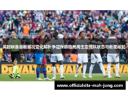 英超联赛最新赛况变化解析争冠保级格局再生变强队状态与新星崛起 英超联赛最新赛况变化解析争冠保级格局再生变强队状态与新星崛起