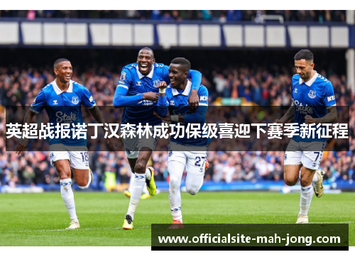 英超战报诺丁汉森林成功保级喜迎下赛季新征程 英超战报诺丁汉森林成功保级喜迎下赛季新征程
