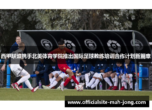 西甲联盟携手北美体育学院推出国际足球教练培训合作计划新篇章 西甲联盟携手北美体育学院推出国际足球教练培训合作计划新篇章