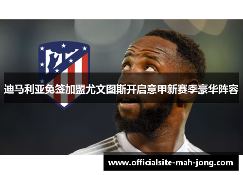 迪马利亚免签加盟尤文图斯开启意甲新赛季豪华阵容