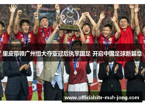 里皮带领广州恒大夺亚冠后执掌国足 开启中国足球新篇章 里皮带领广州恒大夺亚冠后执掌国足 开启中国足球新篇章