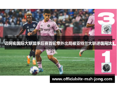 迈阿密国际大联盟季后赛首轮意外出局被亚特兰大联逆袭淘汰 迈阿密国际大联盟季后赛首轮意外出局被亚特兰大联逆袭淘汰