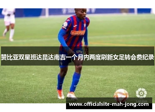 赞比亚双星班达昆达南吉一个月内两度刷新女足转会费纪录 赞比亚双星班达昆达南吉一个月内两度刷新女足转会费纪录