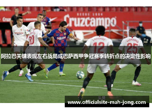 阿拉巴关键表现左右战局成巴萨西甲争冠赛季转折点的决定性影响