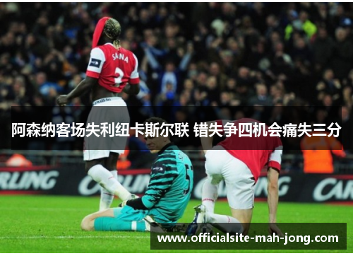 阿森纳客场失利纽卡斯尔联 错失争四机会痛失三分