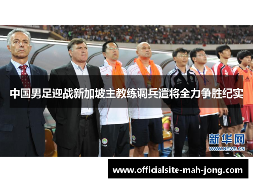 中国男足迎战新加坡主教练调兵遣将全力争胜纪实