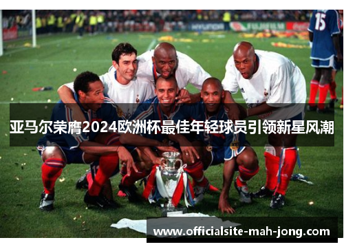 亚马尔荣膺2024欧洲杯最佳年轻球员引领新星风潮