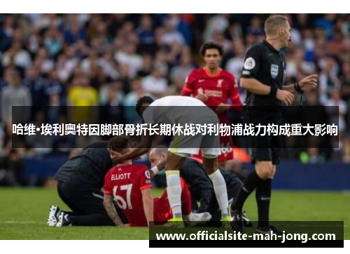 哈维·埃利奥特因脚部骨折长期休战对利物浦战力构成重大影响