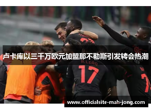 卢卡库以三千万欧元加盟那不勒斯引发转会热潮