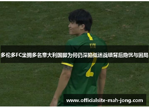 多伦多FC坐拥多名意大利国脚为何仍深陷低迷战绩背后隐忧与困局