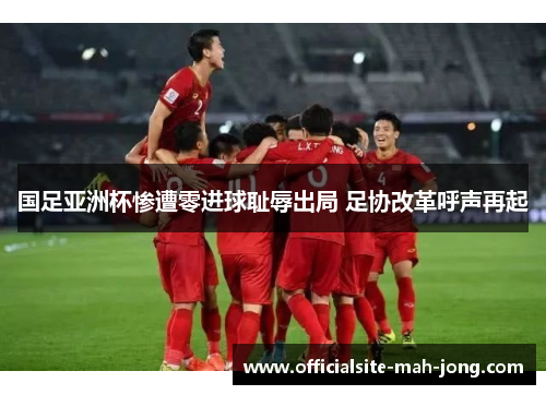 国足亚洲杯惨遭零进球耻辱出局 足协改革呼声再起