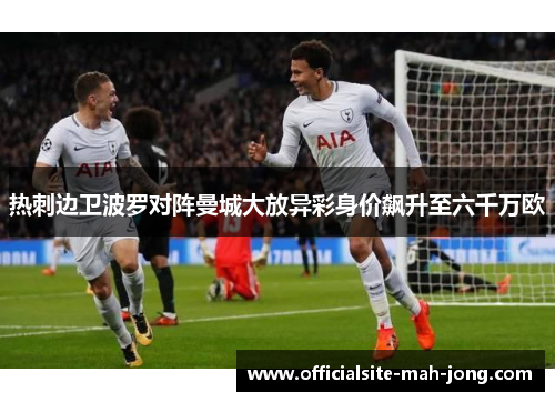 热刺边卫波罗对阵曼城大放异彩身价飙升至六千万欧