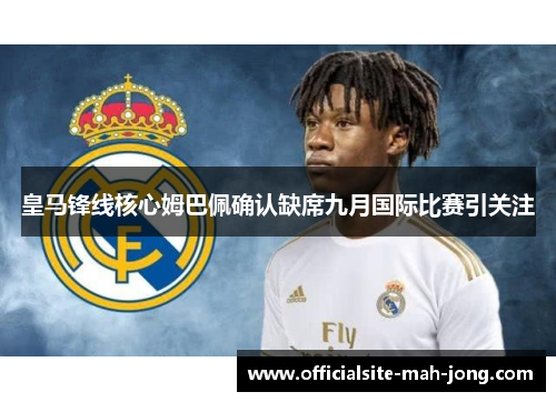 皇马锋线核心姆巴佩确认缺席九月国际比赛引关注