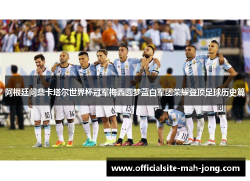 阿根廷问鼎卡塔尔世界杯冠军梅西圆梦蓝白军团荣耀登顶足球历史篇
