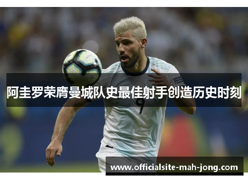 阿圭罗荣膺曼城队史最佳射手创造历史时刻