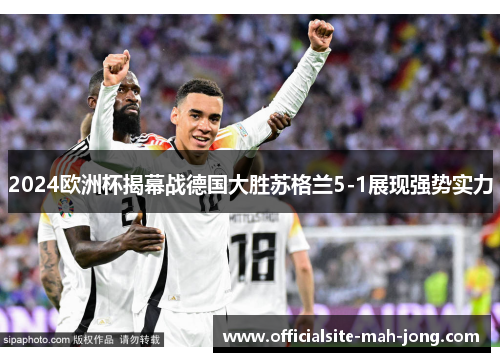2024欧洲杯揭幕战德国大胜苏格兰5-1展现强势实力