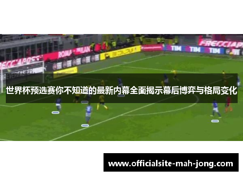 世界杯预选赛你不知道的最新内幕全面揭示幕后博弈与格局变化