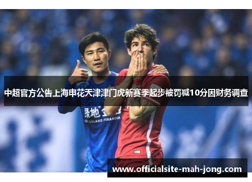 中超官方公告上海申花天津津门虎新赛季起步被罚减10分因财务调查
