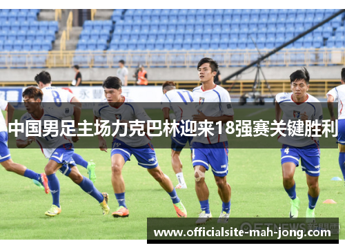 中国男足主场力克巴林迎来18强赛关键胜利