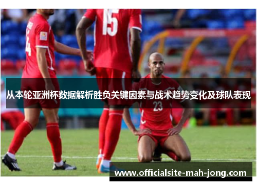 从本轮亚洲杯数据解析胜负关键因素与战术趋势变化及球队表现