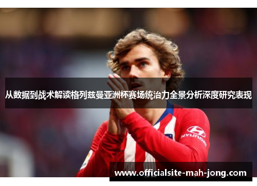 从数据到战术解读格列兹曼亚洲杯赛场统治力全景分析深度研究表现
