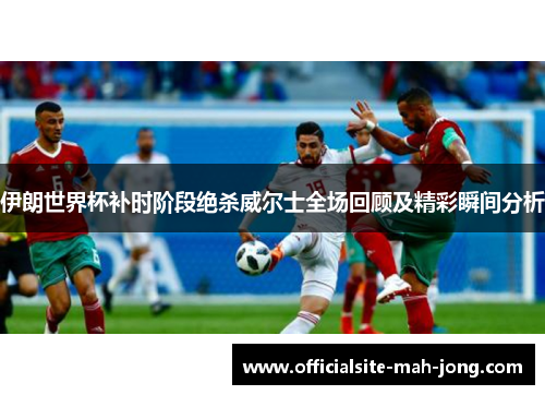伊朗世界杯补时阶段绝杀威尔士全场回顾及精彩瞬间分析