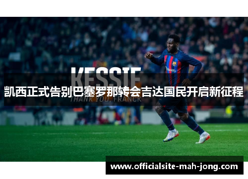 凯西正式告别巴塞罗那转会吉达国民开启新征程 凯西正式告别巴塞罗那转会吉达国民开启新征程
