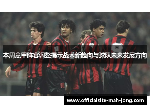 本周意甲阵容调整揭示战术新趋向与球队未来发展方向 本周意甲阵容调整揭示战术新趋向与球队未来发展方向