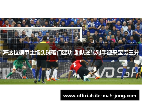 海达拉德甲主场头球破门建功 助队逆转对手迎来宝贵三分 海达拉德甲主场头球破门建功 助队逆转对手迎来宝贵三分