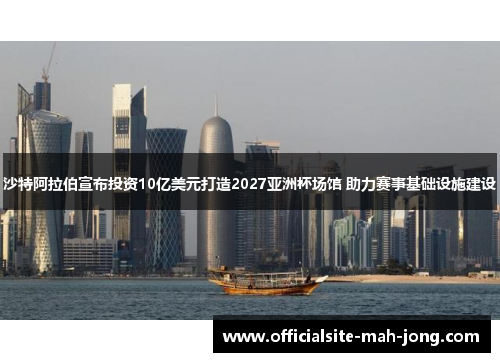 沙特阿拉伯宣布投资10亿美元打造2027亚洲杯场馆 助力赛事基础设施建设 沙特阿拉伯宣布投资10亿美元打造2027亚洲杯场馆 助力赛事基础设施建设
