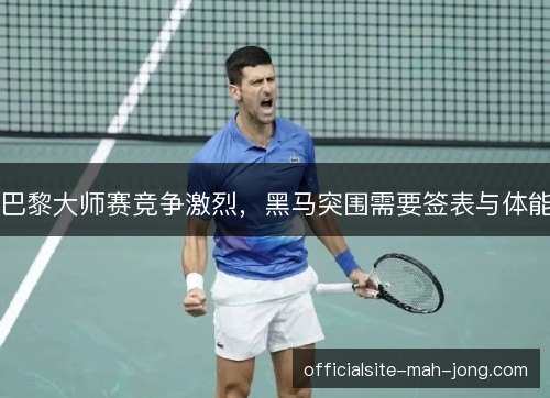 巴黎大师赛竞争激烈，黑马突围需要签表与体能