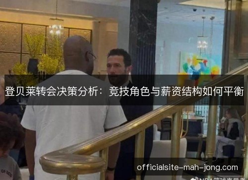 登贝莱转会决策分析:竞技角色与薪资结构如何平衡 登贝莱转会决策分析:竞技角色与薪资结构如何平衡